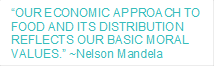 �OUR ECONOMIC APPROACH TO FOOD AND ITS DISTRIBUTION REFLECTS OUR BASIC MORAL VALUES.� ~Nelson Mandela